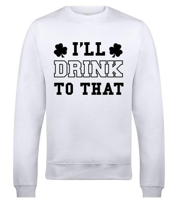 I'll Drink To That St Patrick's Day Printed Sweatshirt - Mr Wings Emporium 