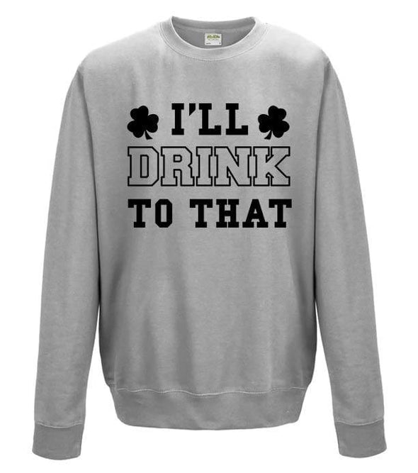 I'll Drink To That St Patrick's Day Printed Sweatshirt - Mr Wings Emporium 