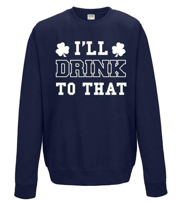 I'll Drink To That St Patrick's Day Printed Sweatshirt - Mr Wings Emporium 